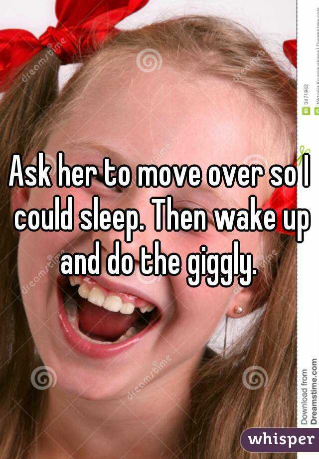 Ask her to move over so I could sleep. Then wake up and do the giggly. 