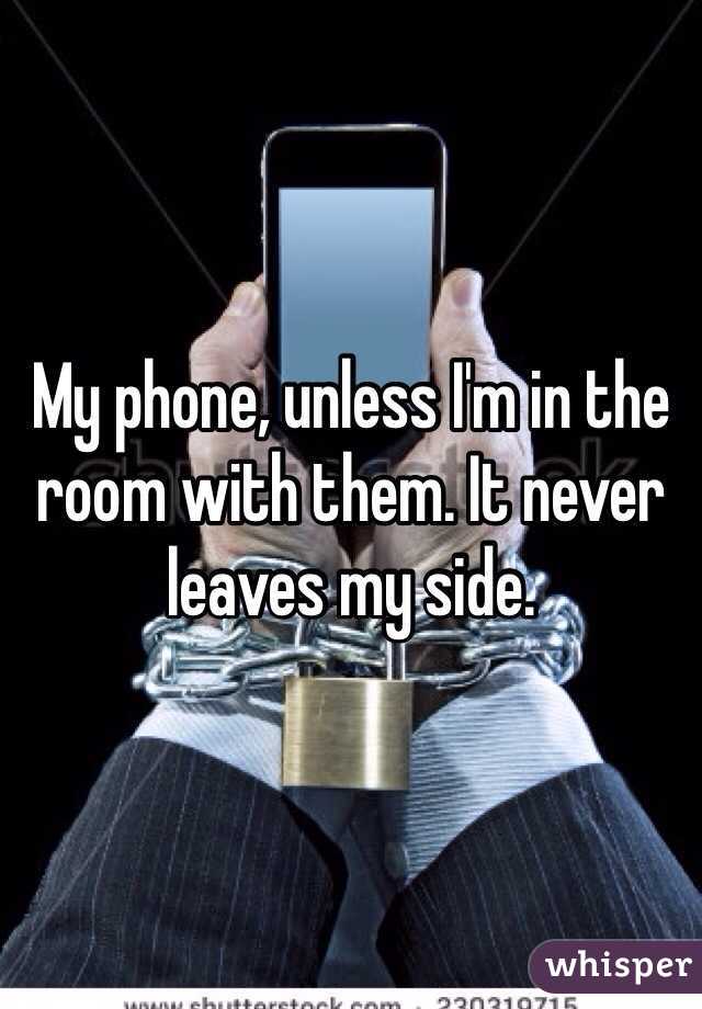 My phone, unless I'm in the room with them. It never leaves my side.