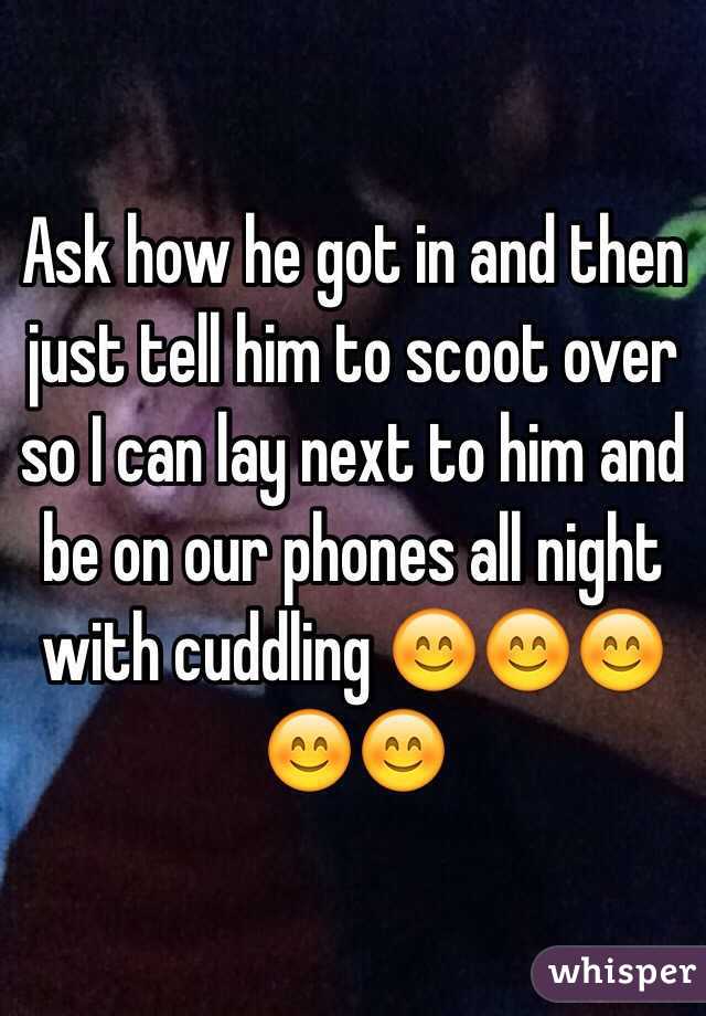 Ask how he got in and then just tell him to scoot over so I can lay next to him and be on our phones all night with cuddling 😊😊😊😊😊