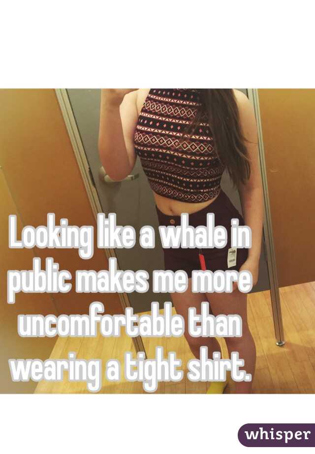 Looking like a whale in public makes me more uncomfortable than wearing a tight shirt.