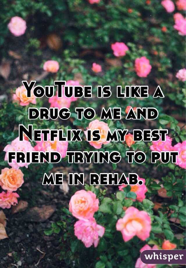 YouTube is like a drug to me and Netflix is my best friend trying to put me in rehab. 