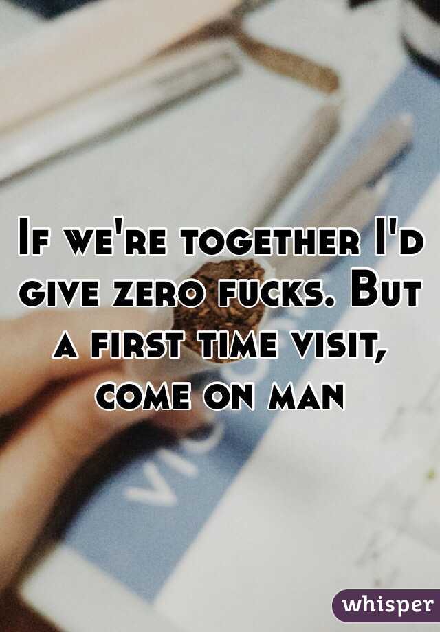 If we're together I'd give zero fucks. But a first time visit, come on man 