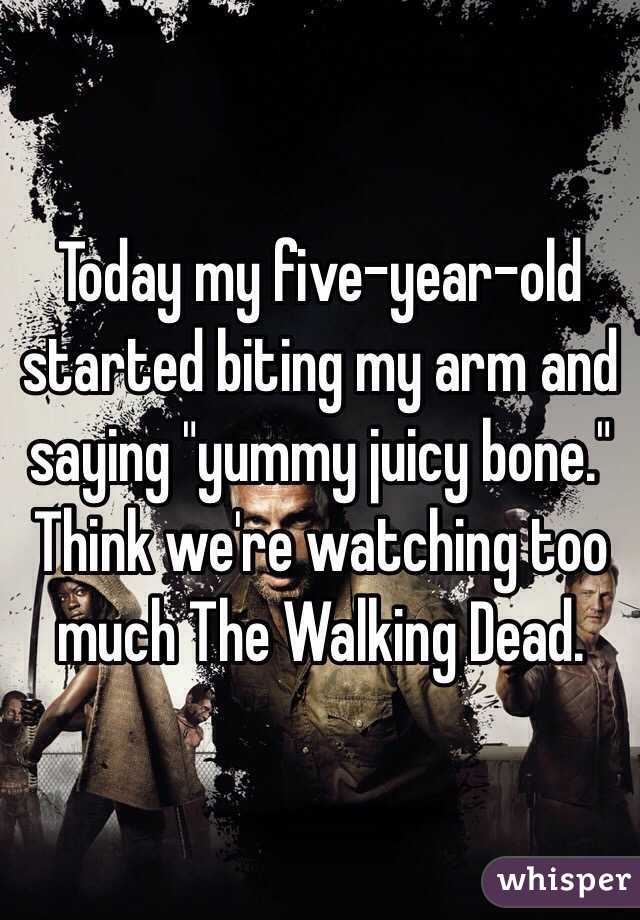 Today my five-year-old started biting my arm and saying "yummy juicy bone." Think we're watching too much The Walking Dead.