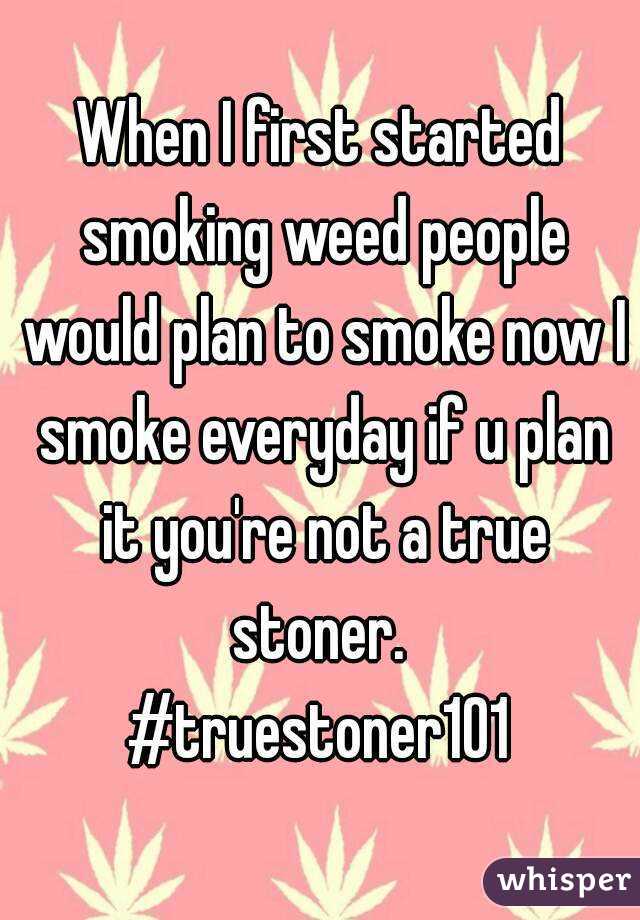 When I first started smoking weed people would plan to smoke now I smoke everyday if u plan it you're not a true stoner. 
#truestoner101