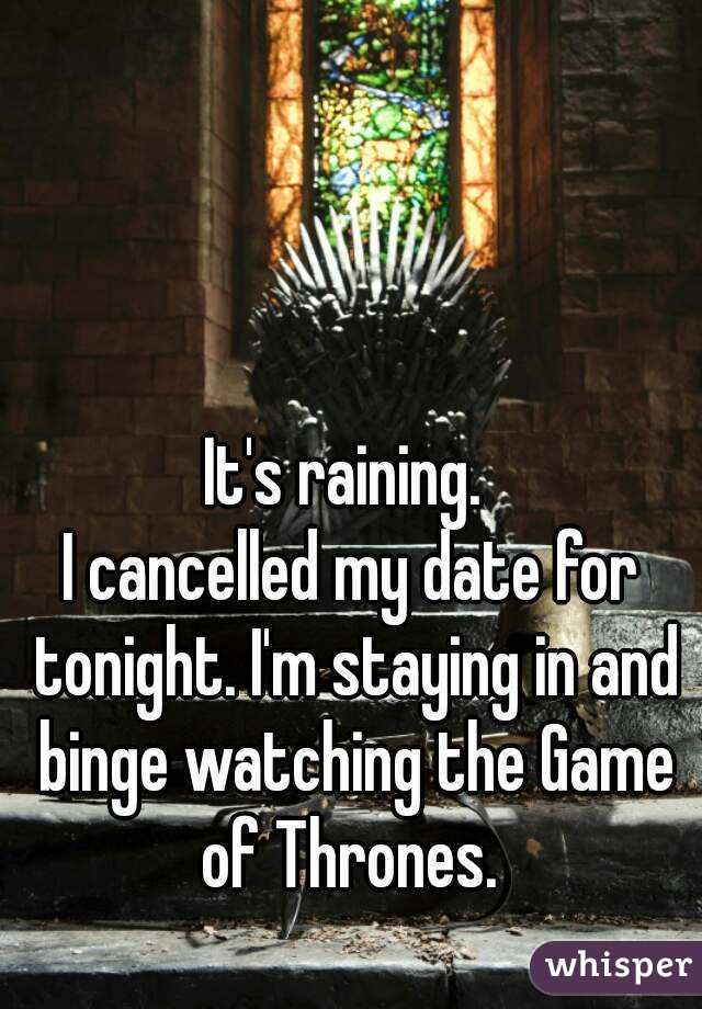 It's raining. 
I cancelled my date for tonight. I'm staying in and binge watching the Game of Thrones. 