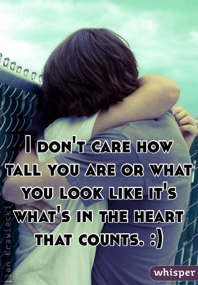I don't care how tall you are or what you look like it's what's in the heart that counts. :)