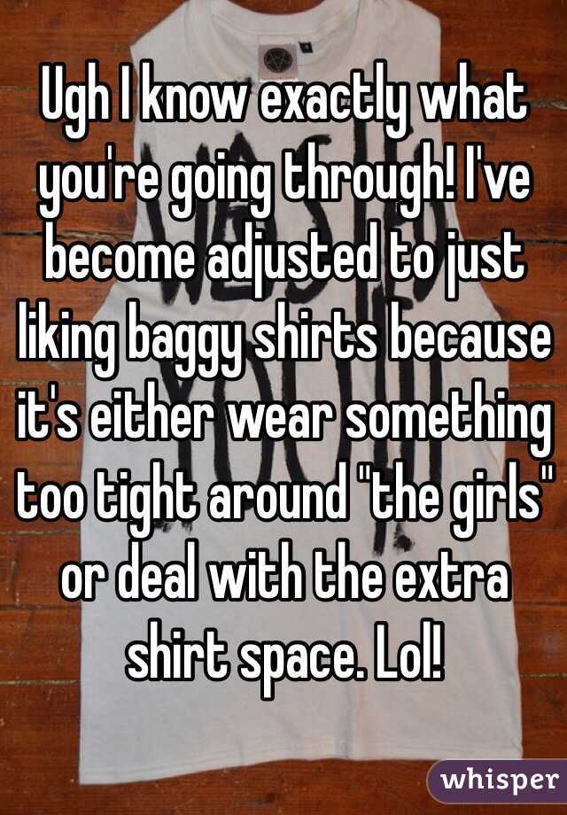 Ugh I know exactly what you're going through! I've become adjusted to just liking baggy shirts because it's either wear something too tight around "the girls" or deal with the extra shirt space. Lol! 