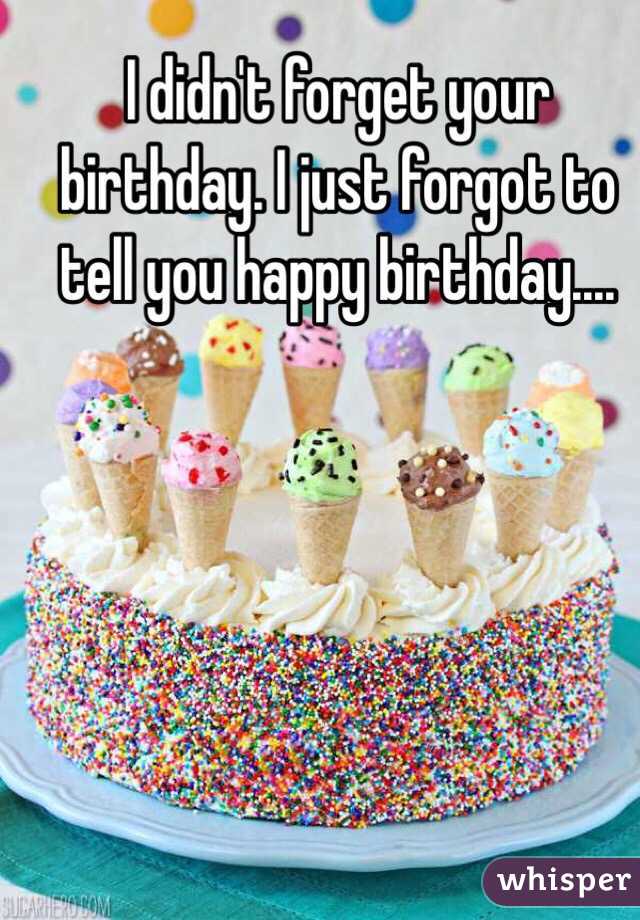 I didn't forget your birthday. I just forgot to tell you happy birthday....