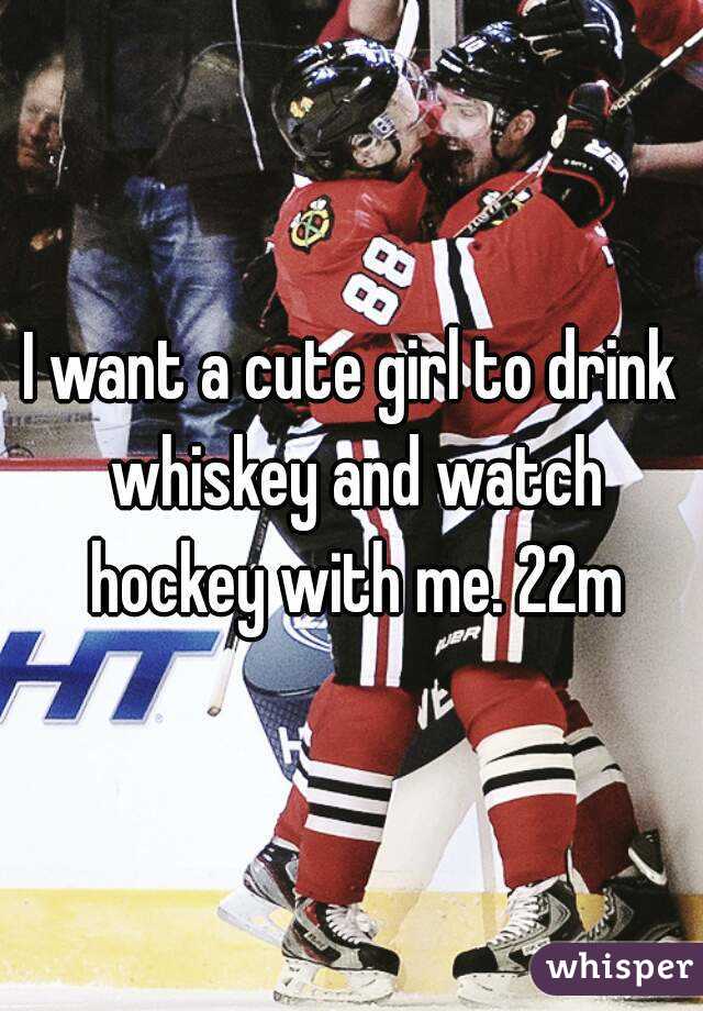 I want a cute girl to drink whiskey and watch hockey with me. 22m