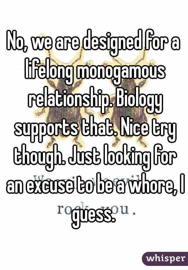 No, we are designed for a lifelong monogamous relationship. Biology supports that. Nice try though. Just looking for an excuse to be a whore, I guess. 