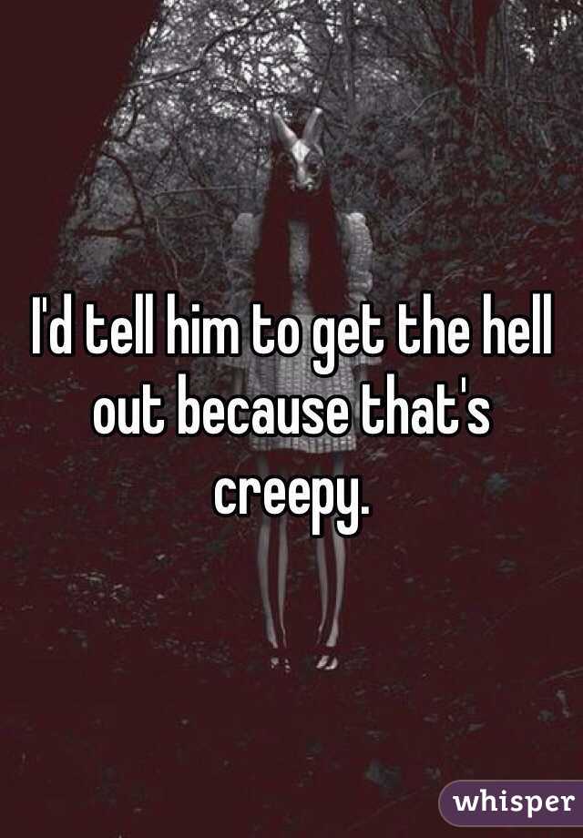 I'd tell him to get the hell out because that's creepy. 