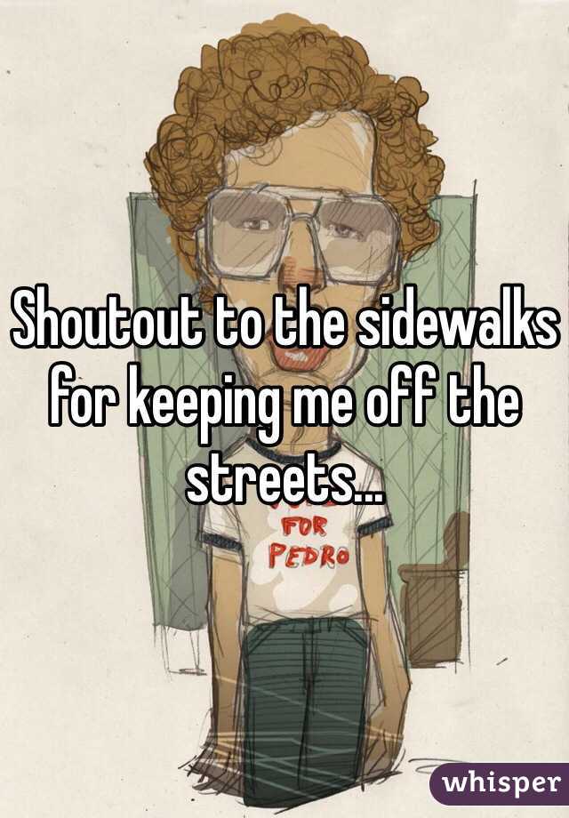 Shoutout to the sidewalks for keeping me off the streets...