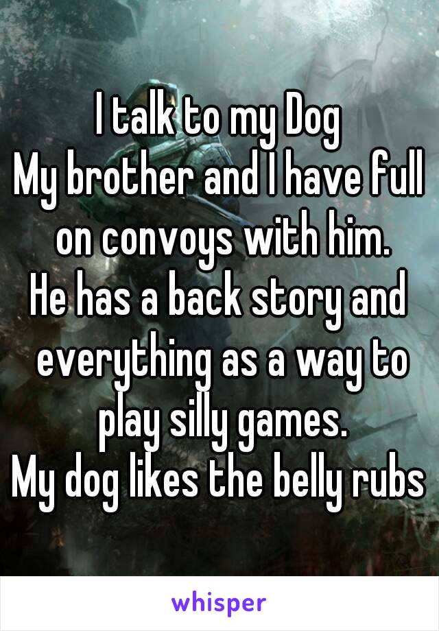 I talk to my Dog
My brother and I have full on convoys with him.
He has a back story and everything as a way to play silly games.
My dog likes the belly rubs