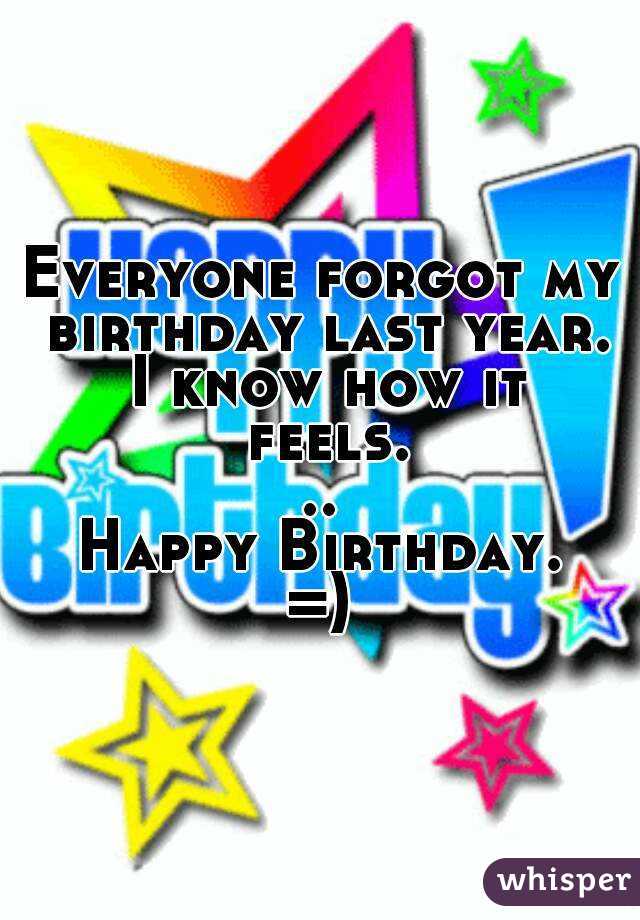Everyone forgot my birthday last year. I know how it feels...
Happy Birthday.
=)