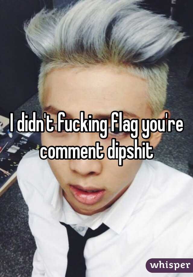 I didn't fucking flag you're comment dipshit