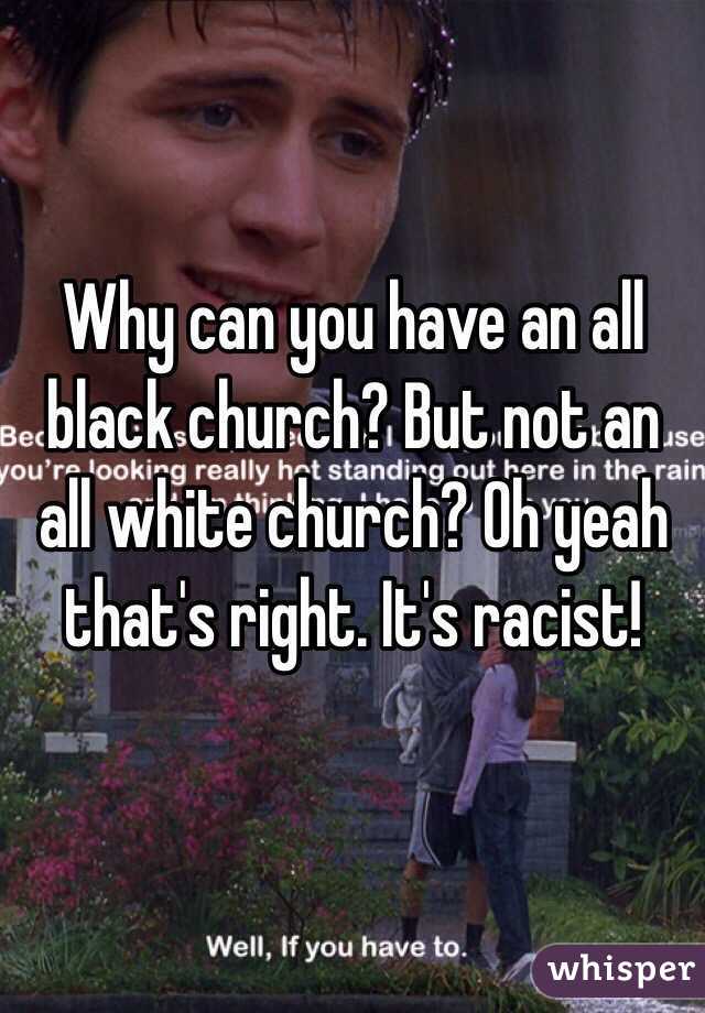 Why can you have an all black church? But not an all white church? Oh yeah that's right. It's racist! 