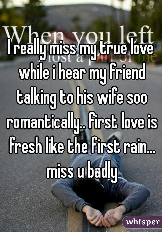I really miss my true love while i hear my friend talking to his wife soo romantically.. first love is fresh like the first rain... miss u badly