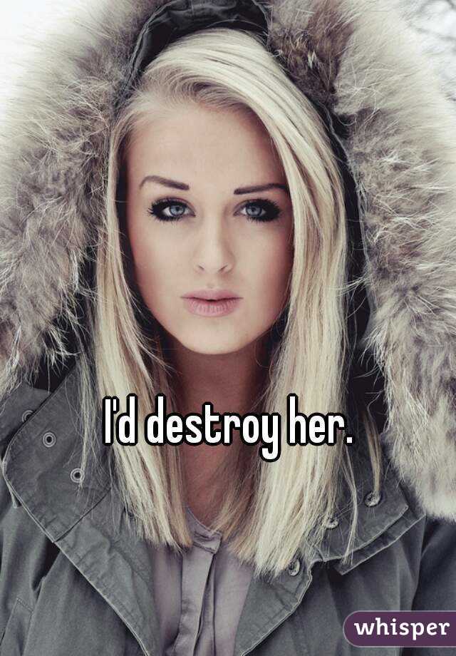 I'd destroy her.