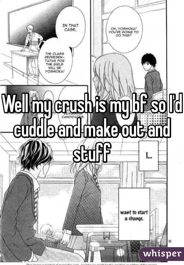 Well my crush is my bf so I'd cuddle and make out and stuff