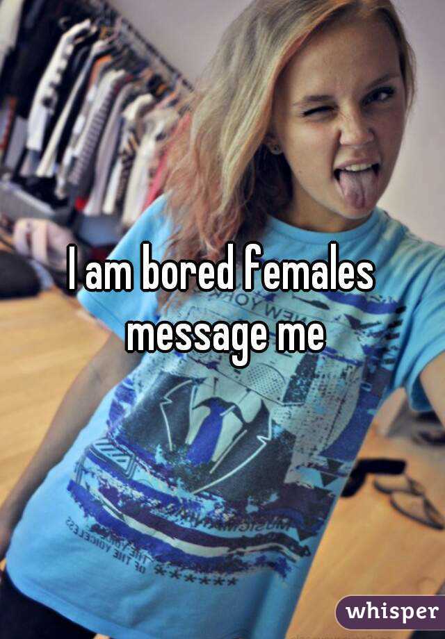 I am bored females message me