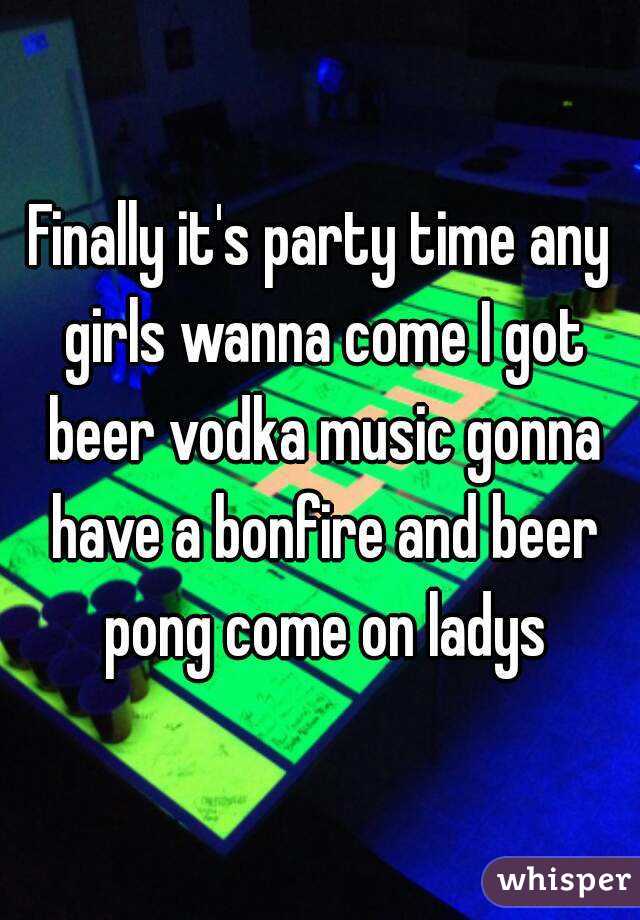 Finally it's party time any girls wanna come I got beer vodka music gonna have a bonfire and beer pong come on ladys