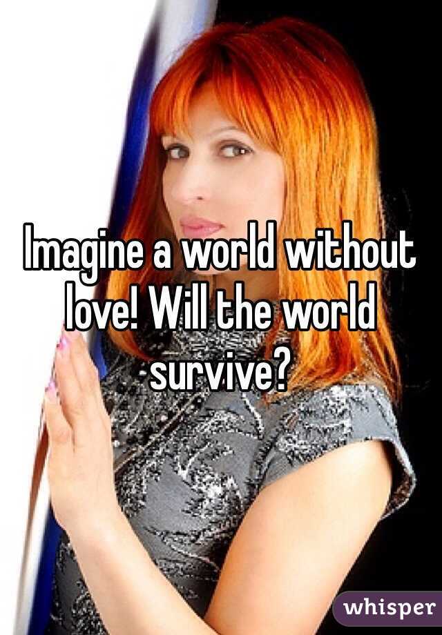 Imagine a world without love! Will the world survive?