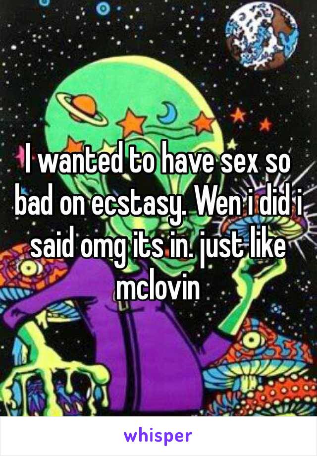 I wanted to have sex so bad on ecstasy. Wen i did i said omg its in. just like mclovin 