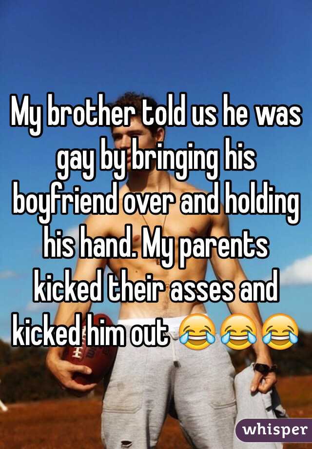 My brother told us he was gay by bringing his boyfriend over and holding his hand. My parents kicked their asses and kicked him out 😂😂😂