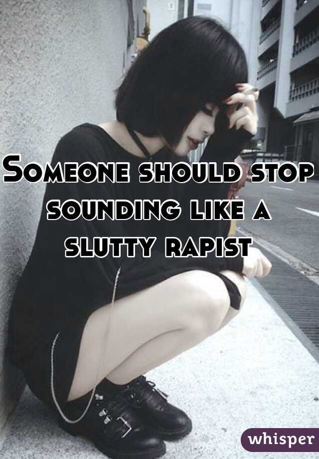 Someone should stop sounding like a slutty rapist 