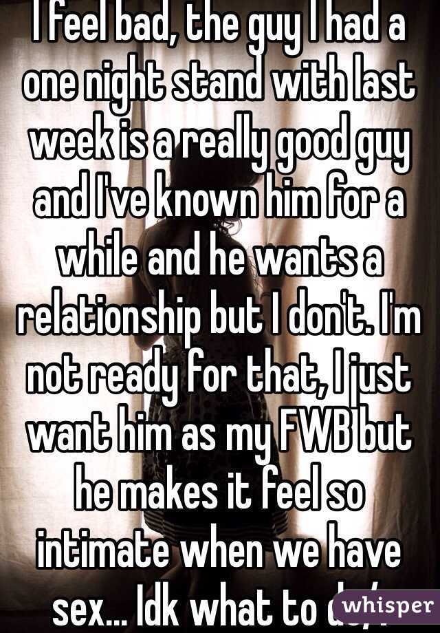 I feel bad, the guy I had a one night stand with last week is a really good guy and I've known him for a while and he wants a relationship but I don't. I'm not ready for that, I just want him as my FWB but he makes it feel so intimate when we have sex... Idk what to do/:
