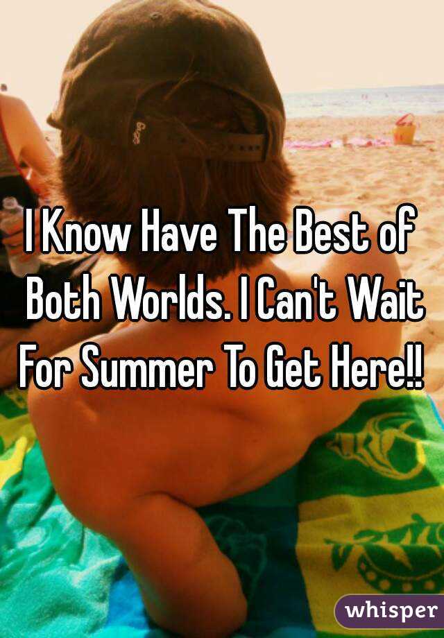 I Know Have The Best of Both Worlds. I Can't Wait For Summer To Get Here!! 