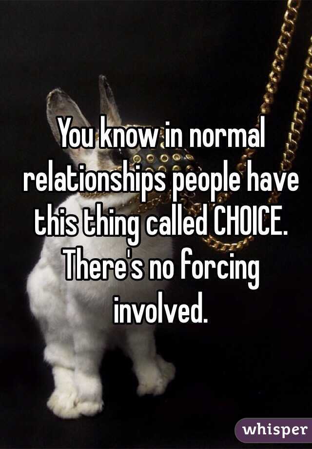 You know in normal relationships people have this thing called CHOICE. There's no forcing involved.