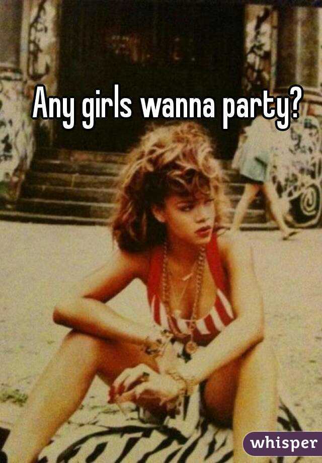 Any girls wanna party? 