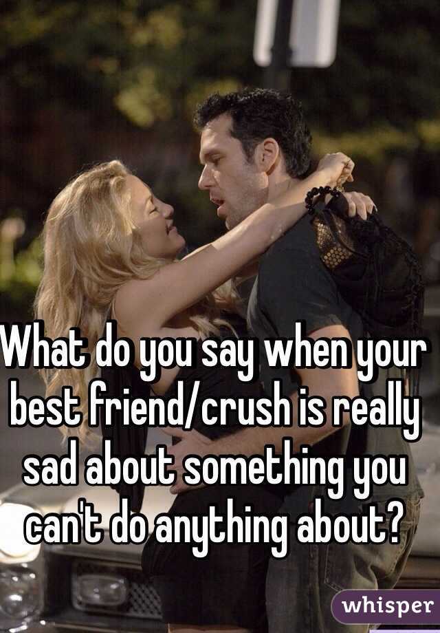 What do you say when your best friend/crush is really sad about something you can't do anything about? 