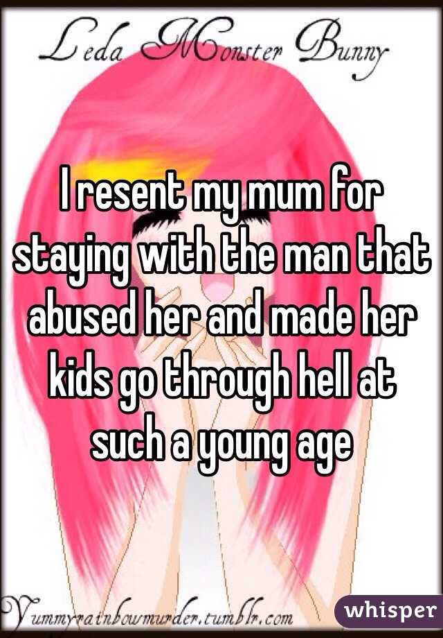 I resent my mum for staying with the man that abused her and made her kids go through hell at such a young age 