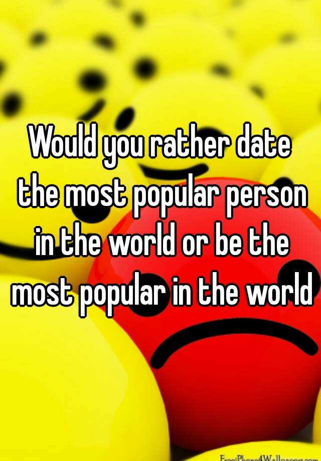 would-you-rather-date-the-most-popular-person-in-the-world-or-be-the