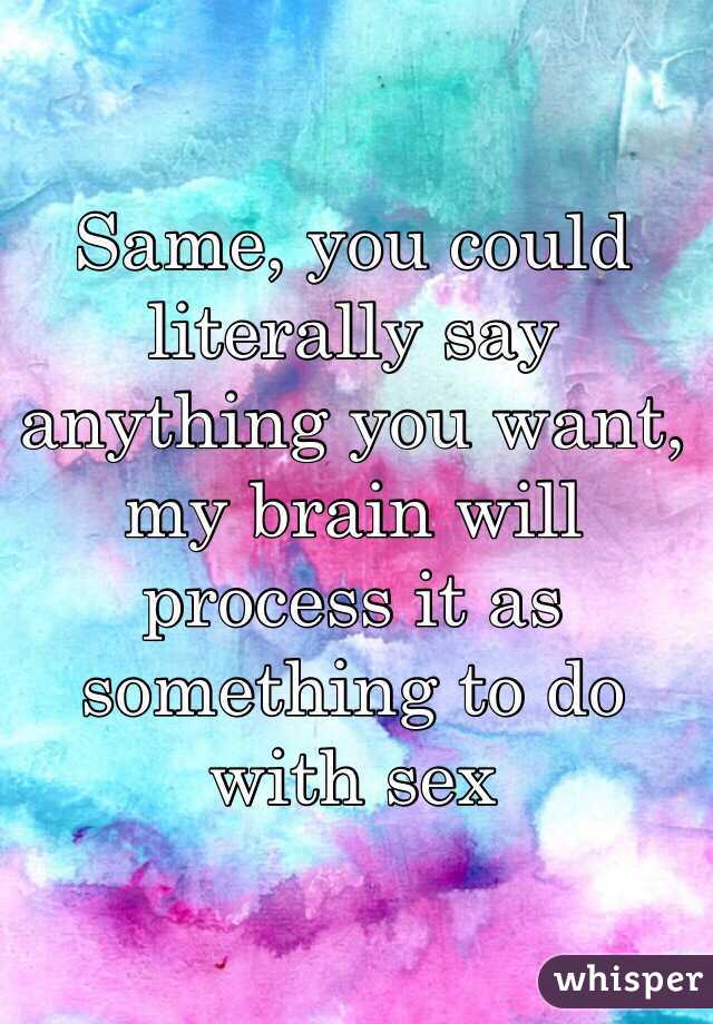 Same, you could literally say anything you want, my brain will process it as something to do with sex