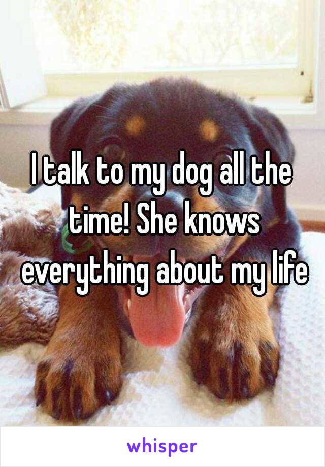I talk to my dog all the time! She knows everything about my life