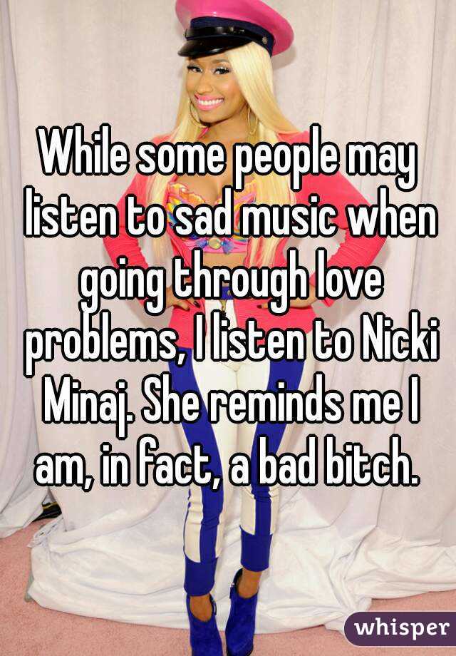 While some people may listen to sad music when going through love problems, I listen to Nicki Minaj. She reminds me I am, in fact, a bad bitch. 