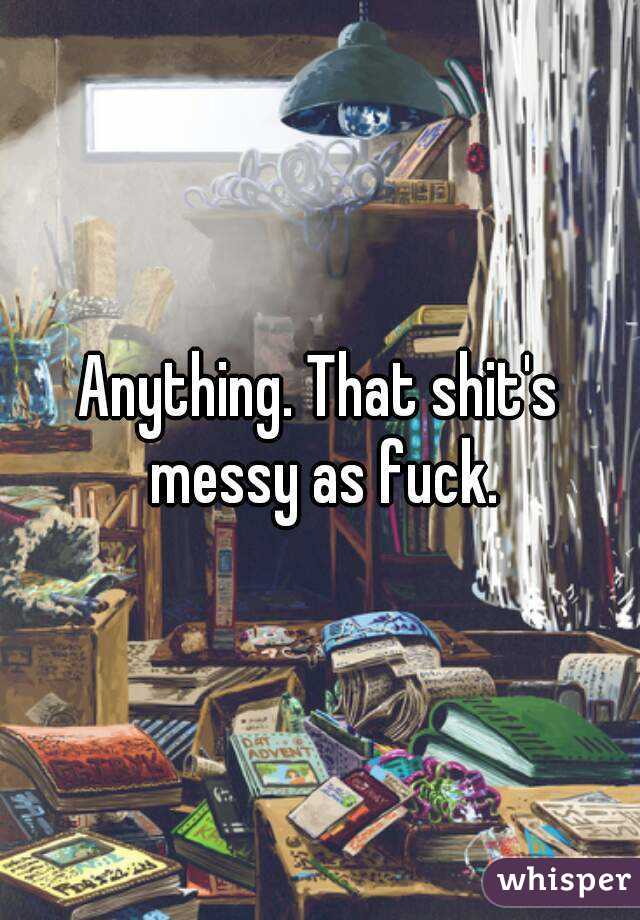Anything. That shit's messy as fuck.
