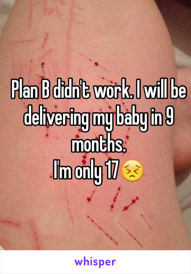 Plan B didn't work. I will be delivering my baby in 9 months. 
I'm only 17😣