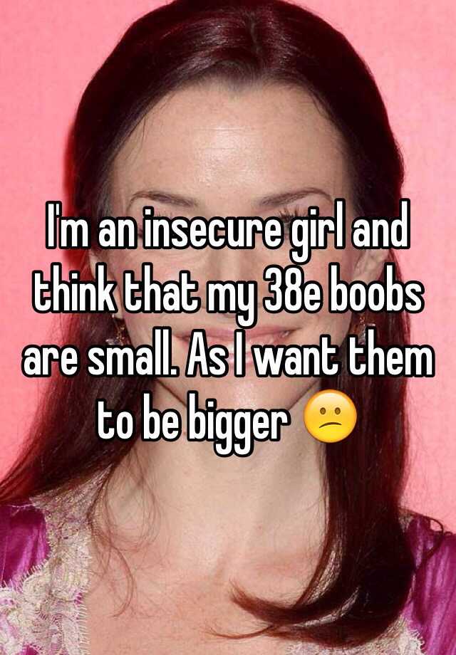 I'm an insecure girl and think that my 38e boobs are small. As I