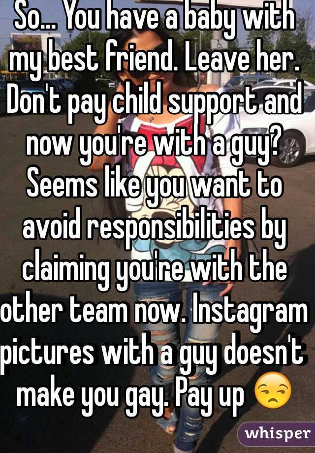 So... You have a baby with my best friend. Leave her. Don't pay child support and now you're with a guy? Seems like you want to avoid responsibilities by claiming you're with the other team now. Instagram pictures with a guy doesn't make you gay. Pay up 😒