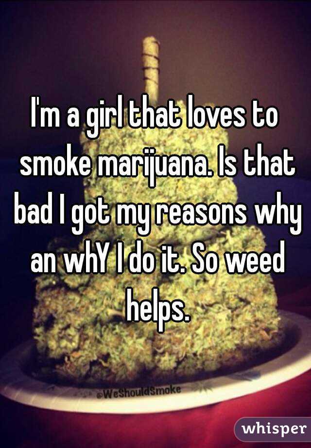 I'm a girl that loves to smoke marijuana. Is that bad I got my reasons why an whY I do it. So weed helps.