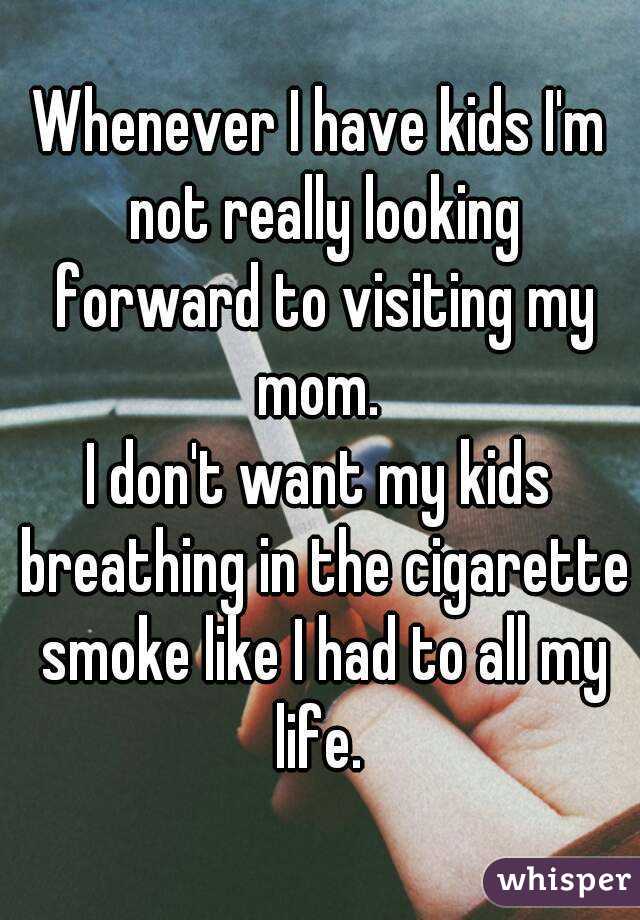 Whenever I have kids I'm not really looking forward to visiting my mom. 
I don't want my kids breathing in the cigarette smoke like I had to all my life. 