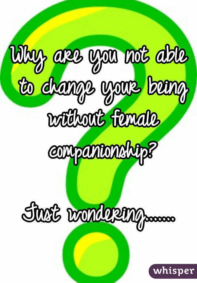 Why are you not able to change your being without female companionship?

Just wondering.......