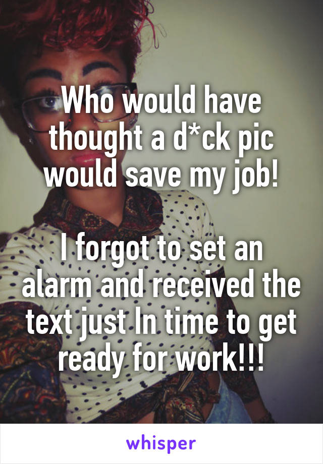 Who would have thought a d*ck pic would save my job!

I forgot to set an alarm and received the text just In time to get ready for work!!!