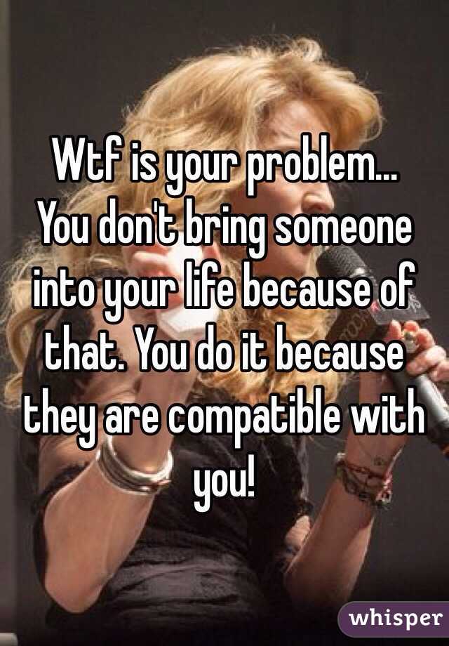 Wtf is your problem... 
You don't bring someone into your life because of that. You do it because they are compatible with you!