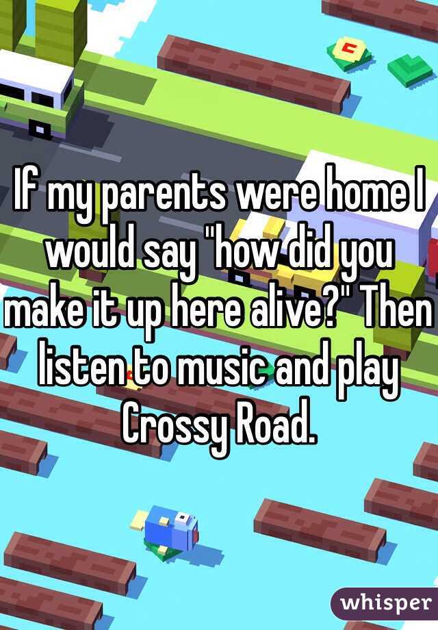 If my parents were home I would say "how did you make it up here alive?" Then listen to music and play Crossy Road. 