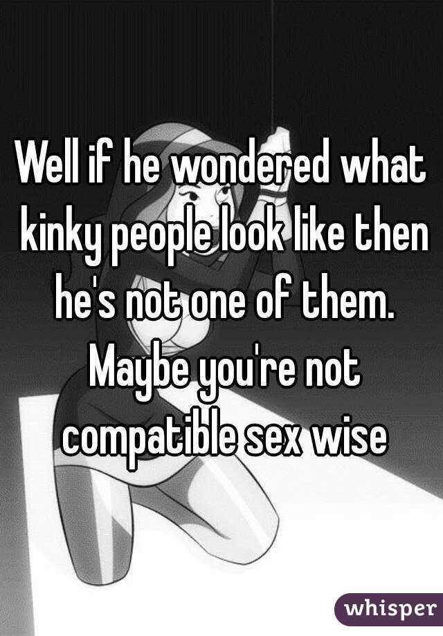 Well if he wondered what kinky people look like then he's not one of them. Maybe you're not compatible sex wise